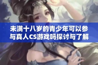 未满十八岁的青少年可以参与真人CS游戏吗探讨与了解