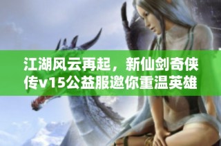 江湖风云再起，新仙剑奇侠传v15公益服邀你重温英雄传奇之旅！