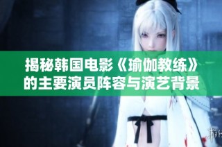 揭秘韩国电影《瑜伽教练》的主要演员阵容与演艺背景