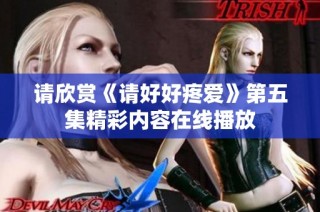 请欣赏《请好好疼爱》第五集精彩内容在线播放