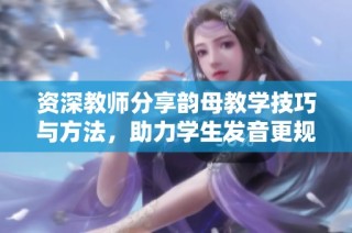 资深教师分享韵母教学技巧与方法，助力学生发音更规范