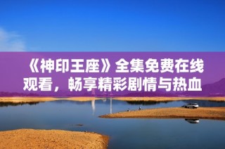 《神印王座》全集免费在线观看，畅享精彩剧情与热血战斗体验