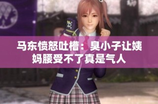马东愤怒吐槽：臭小子让姨妈腰受不了真是气人