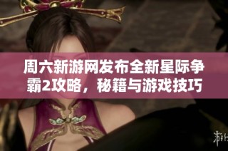 周六新游网发布全新星际争霸2攻略，秘籍与游戏技巧解析助力玩家轻松上手