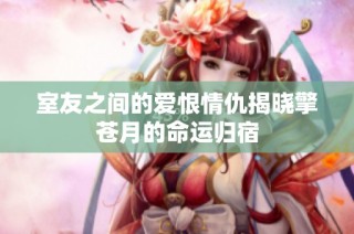 室友之间的爱恨情仇揭晓擎苍月的命运归宿