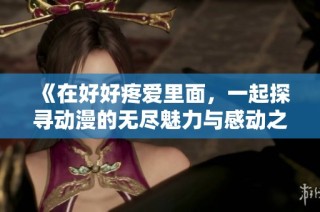 《在好好疼爱里面，一起探寻动漫的无尽魅力与感动之旅》