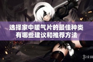 选择家中暖气片的最佳种类有哪些建议和推荐方法