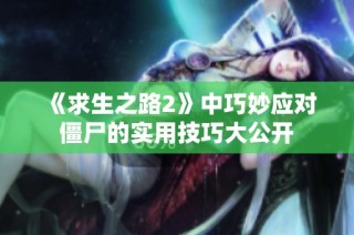 《求生之路2》中巧妙应对僵尸的实用技巧大公开