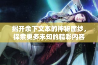 揭开余下文本的神秘面纱，探索更多未知的精彩内容