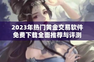 2023年热门黄金交易软件免费下载全面推荐与评测