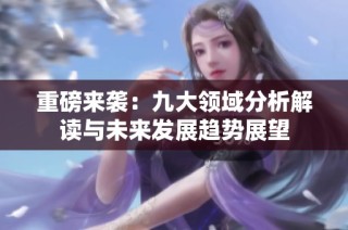 重磅来袭：九大领域分析解读与未来发展趋势展望