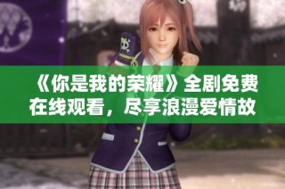 《你是我的荣耀》全剧免费在线观看，尽享浪漫爱情故事！