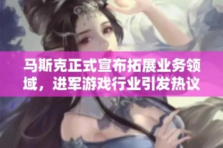 马斯克正式宣布拓展业务领域，进军游戏行业引发热议