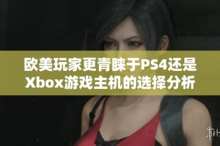 欧美玩家更青睐于PS4还是Xbox游戏主机的选择分析