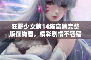 狂野少女第14集高清完整版在线看，精彩剧情不容错过！