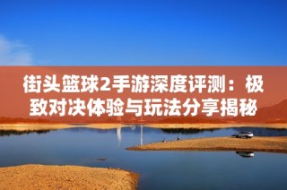 街头篮球2手游深度评测：极致对决体验与玩法分享揭秘