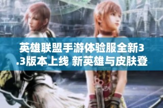 英雄联盟手游体验服全新3.3版本上线 新英雄与皮肤登场及平衡性调整揭秘