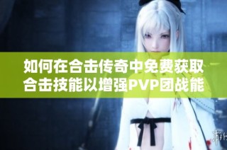 如何在合击传奇中免费获取合击技能以增强PVP团战能力