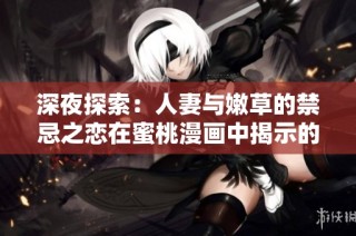 深夜探索：人妻与嫩草的禁忌之恋在蜜桃漫画中揭示的秘密