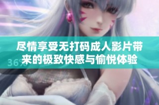 尽情享受无打码成人影片带来的极致快感与愉悦体验