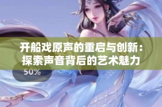 开船戏原声的重启与创新：探索声音背后的艺术魅力