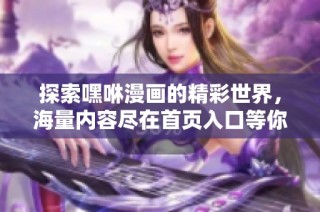 探索嘿咻漫画的精彩世界，海量内容尽在首页入口等你体验