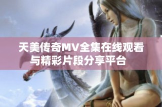 天美传奇MV全集在线观看与精彩片段分享平台  