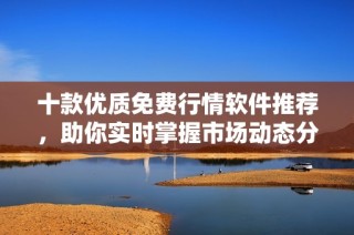 十款优质免费行情软件推荐，助你实时掌握市场动态分析