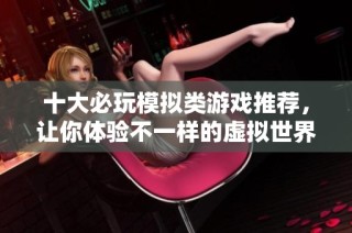 十大必玩模拟类游戏推荐，让你体验不一样的虚拟世界乐趣！