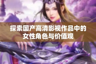 探索国产高清影视作品中的女性角色与价值观