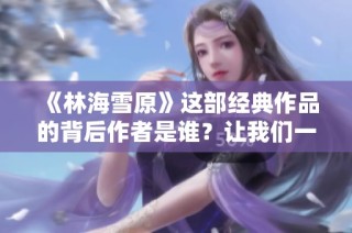 《林海雪原》这部经典作品的背后作者是谁？让我们一探究竟。
