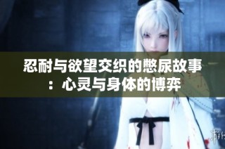 忍耐与欲望交织的憋尿故事：心灵与身体的博弈