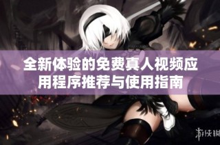 全新体验的免费真人视频应用程序推荐与使用指南