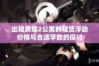 出租房屋2公寓的租赁浮动价格与合适字数的探讨