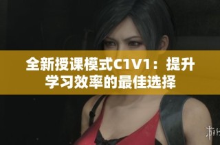 全新授课模式C1V1：提升学习效率的最佳选择