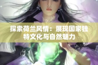 探索荷兰风情：展现国家独特文化与自然魅力
