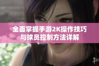 全面掌握手游2K操作技巧与球员控制方法详解