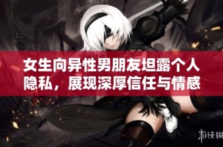 女生向异性男朋友坦露个人隐私，展现深厚信任与情感联系