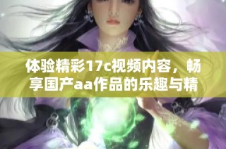 体验精彩17c视频内容，畅享国产aa作品的乐趣与精彩瞬间