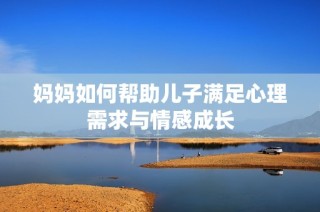 妈妈如何帮助儿子满足心理需求与情感成长