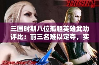三国时期八位孤胆英雄武功评比：前三名难以定夺，实力最弱者却也不容小觑