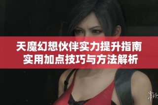 天魔幻想伙伴实力提升指南 实用加点技巧与方法解析