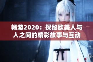 畅游2020：探秘欧美人与人之间的精彩故事与互动