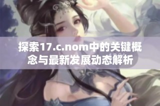 探索17.c.nom中的关键概念与最新发展动态解析