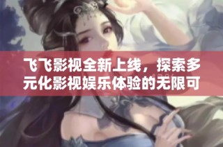飞飞影视全新上线，探索多元化影视娱乐体验的无限可能