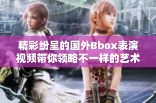 精彩纷呈的国外Bbox表演视频带你领略不一样的艺术魅力