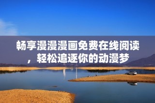 畅享漫漫漫画免费在线阅读，轻松追逐你的动漫梦