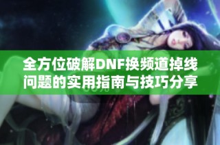 全方位破解DNF换频道掉线问题的实用指南与技巧分享