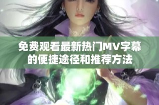 免费观看最新热门MV字幕的便捷途径和推荐方法