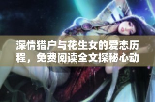 深情猎户与花生女的爱恋历程，免费阅读全文探秘心动故事